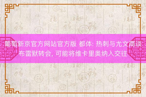 葡萄新京官方网站官方版 都体: 热刺与尤文商谈布雷默转会， 可能将维卡里奥纳入交往