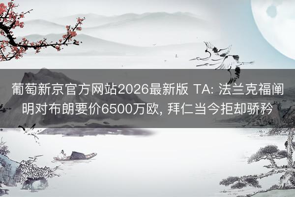 葡萄新京官方网站2026最新版 TA: 法兰克福阐明对布朗要价6500万欧， 拜仁当今拒却骄矜