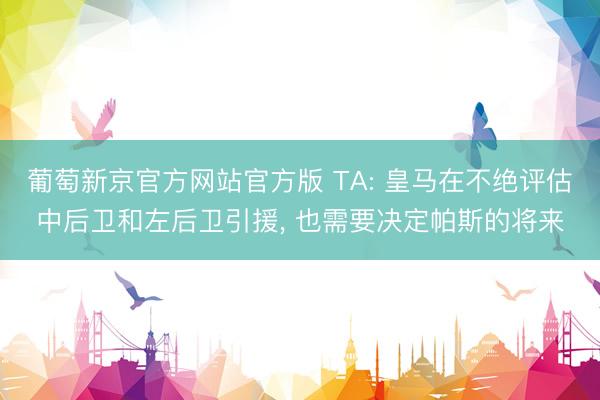 葡萄新京官方网站官方版 TA: 皇马在不绝评估中后卫和左后卫引援, 也需要决定帕