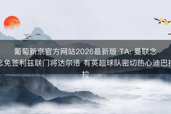 葡萄新京官方网站2026最新版 TA: 曼联念念免签利兹联门将达尔洛 有英超球队密切热心迪巴拉