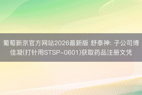 葡萄新京官方网站2026最新版 舒泰神: 子公司博佳凝(打针用STSP-0601)获取药品注册文凭