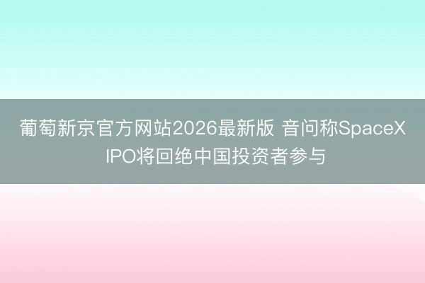 葡萄新京官方网站2026最新版 音问称SpaceX IPO将