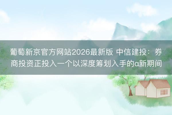 葡萄新京官方网站2026最新版 中信建投：券商投资正投入一个以深度筹划入手的α新期间