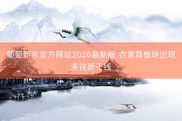 葡萄新京官方网站2026最新版 农家具板块出现来往新干线