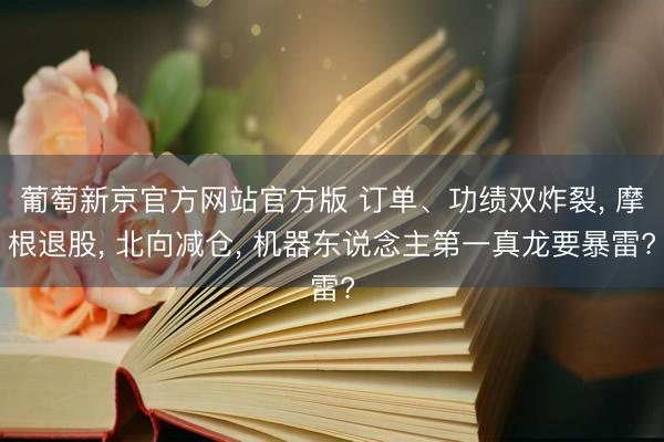葡萄新京官方网站官方版 订单、功绩双炸裂， 摩根退股， 北向减仓， 机器东说念主第一真龙要暴雷?