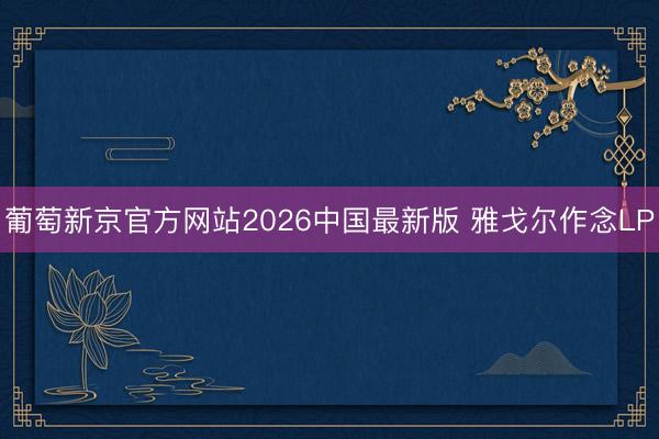 葡萄新京官方网站2026中国最新版 雅戈尔作念LP