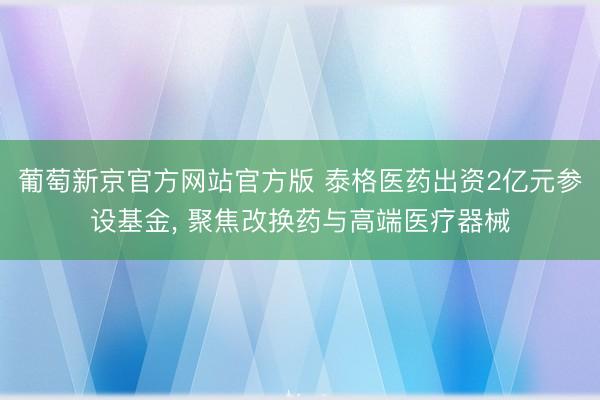 葡萄新京官方网站官方版 泰格医药出资2亿元参设基金， 聚焦改换药与高端医疗器械