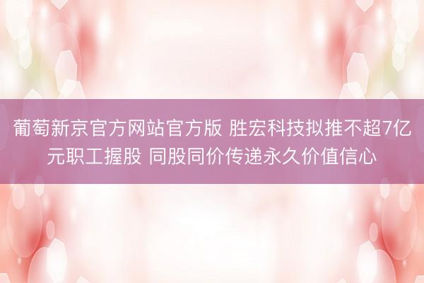 葡萄新京官方网站官方版 胜宏科技拟推不超7亿元职工握股 同股同价传递永久价值信心