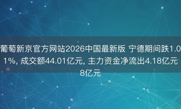 葡萄新京官方网站2026中国最新版 宁德期间跌1.01%， 成交额44.01亿元， 主力资金净流出4.18亿元