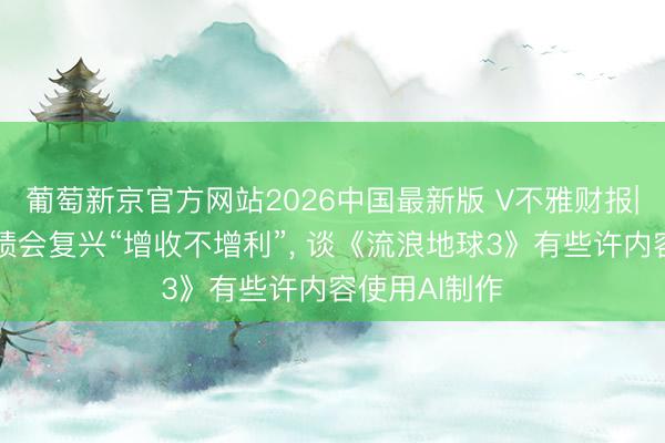 葡萄新京官方网站2026中国最新版 V不雅财报|中国电影功绩会复兴“增收不增利”， 谈《流浪地球3》有些许内容使用AI制作