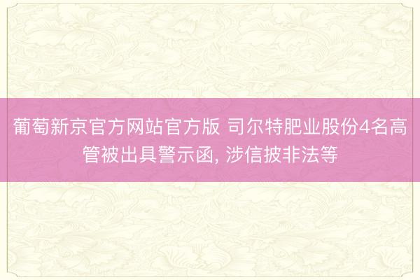 葡萄新京官方网站官方版 司尔特肥业股份4名高管被出具警示函, 涉信披非法等