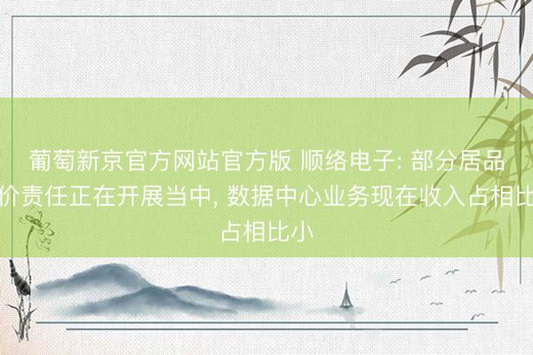 葡萄新京官方网站官方版 顺络电子: 部分居品加价责任正在开展当中， 数据中心业务现在收入占相比小