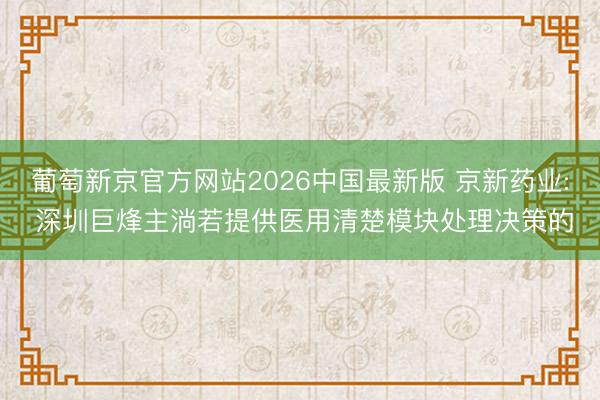 葡萄新京官方网站2026中国最新版 京新药业: 深圳巨烽主淌若提供医用清楚模块处理决策的