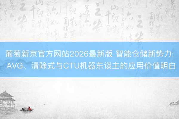 葡萄新京官方网站2026最新版 智能仓储新势力: AVG、清除式与CTU机器东谈主的应用价值明白