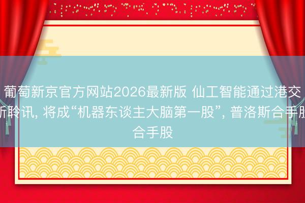 葡萄新京官方网站2026最新版 仙工智能通过港交所聆讯, 将成“机器东谈主大脑第一股”, 普洛斯合手股