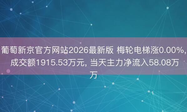 葡萄新京官方网站2026最新版 梅轮电梯涨0.00%， 成交额1915.53万元， 当天主力净流入58.08万