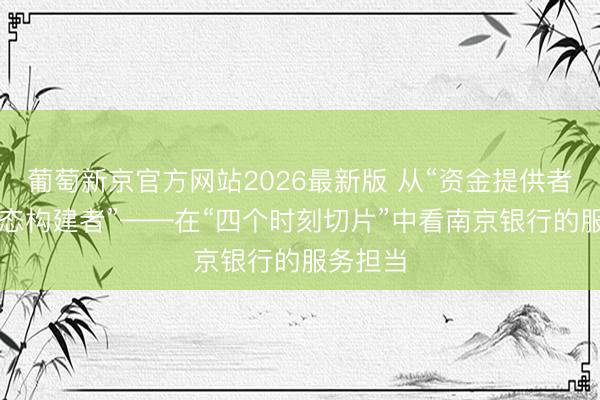 葡萄新京官方网站2026最新版 从“资金提供者”到“生态构建者”——在“四个时刻切片”中看南京银行的服务担当