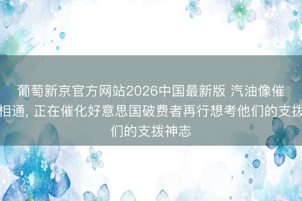 葡萄新京官方网站2026中国最新版 汽油像催化剂相通， 正在催化好意思国破费者再行想考他们的支拨神志
