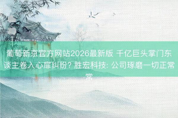 葡萄新京官方网站2026最新版 千亿巨头掌门东谈主卷入心扉纠纷? 胜宏科技: 公司琢磨一切正常