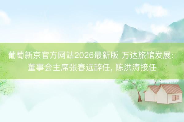 葡萄新京官方网站2026最新版 万达旅馆发展: 董事会主席张春远辞任， 陈洪涛接任