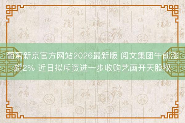 葡萄新京官方网站2026最新版 阅文集团午前涨超2% 近日拟斥资进一步收购艺画开天股权