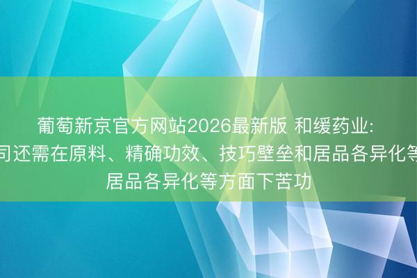 葡萄新京官方网站2026最新版 和缓药业: 深圳三浦公司还需在原料、精确功效、技巧壁垒和居品各异化等方面下苦功