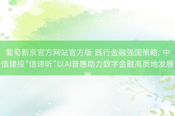 葡萄新京官方网站官方版 践行金融强国策略， 中信建投“信谛听”以AI普惠助力数字金融高质地发展