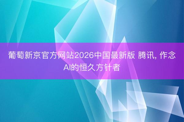 葡萄新京官方网站2026中国最新版 腾讯， 作念AI的恒久方针者