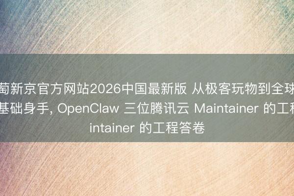 葡萄新京官方网站2026中国最新版 从极客玩物到全球 Agent 基础身手, OpenClaw 三位腾讯云 Maintainer 的工程答卷