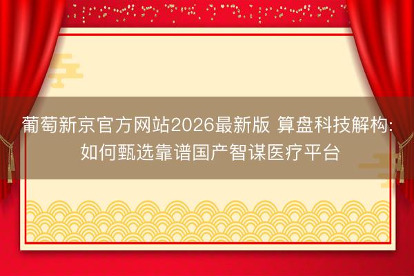 葡萄新京官方网站2026最新版 算盘科技解构: 如何甄选靠谱国产智谋医疗平台