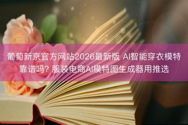 葡萄新京官方网站2026最新版 AI智能穿衣模特靠谱吗? 服装电商AI模特图生成器用推选