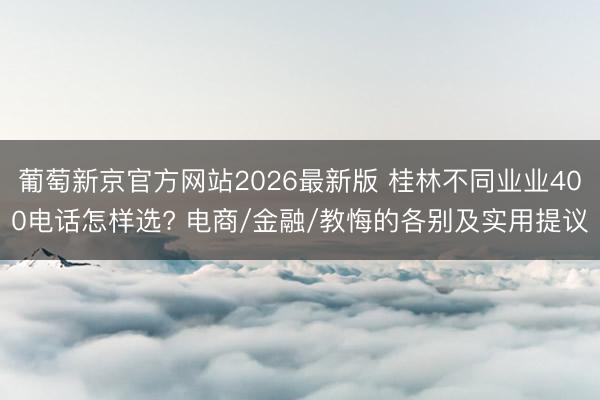 葡萄新京官方网站2026最新版 桂林不同业业400电话怎样选? 电商/金融/教悔的各别及实用提议