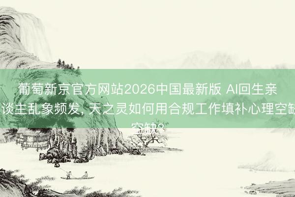 葡萄新京官方网站2026中国最新版 AI回生亲东谈主乱象频发， 天之灵如何用合规工作填补心理空缺?