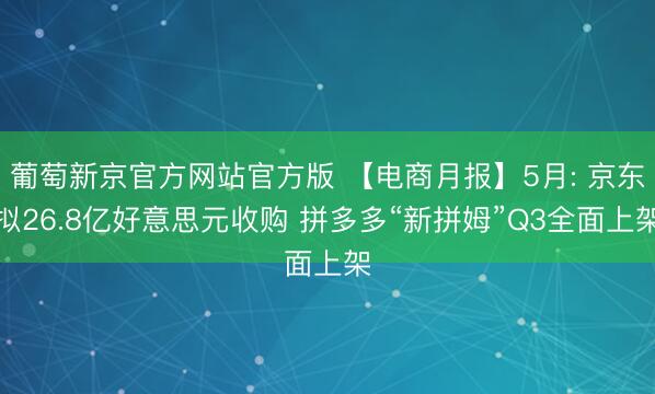 葡萄新京官方网站官方版 【电商月报】5月: 京东拟26.8亿好意思元收购 拼多多“新拼姆”Q3全面上架