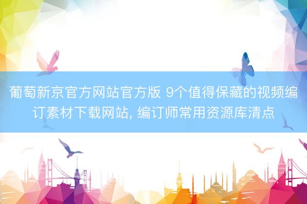 葡萄新京官方网站官方版 9个值得保藏的视频编订素材下载网站， 编订师常用资源库清点