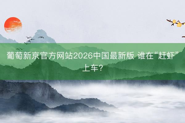 葡萄新京官方网站2026中国最新版 谁在“赶虾”上车?