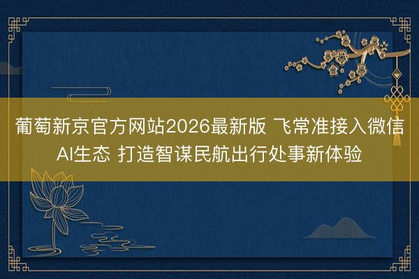 葡萄新京官方网站2026最新版 飞常准接入微信AI生态 打造智谋民航出行处事新体验