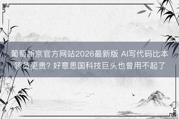 葡萄新京官方网站2026最新版 AI写代码比本领员更贵? 好意思国科技巨头也曾用不起了
