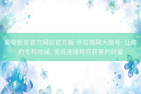 葡萄新京官方网站官方版 供应商网大商号: 让你的专科劝诫, 变成连续帮你获客的财富