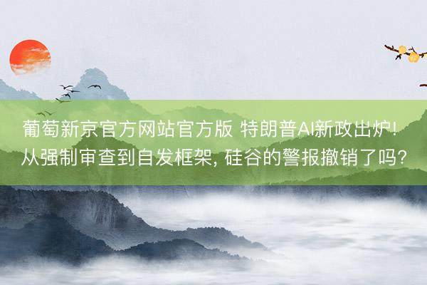 葡萄新京官方网站官方版 特朗普AI新政出炉! 从强制审查到自发框架， 硅谷的警报撤销了吗?
