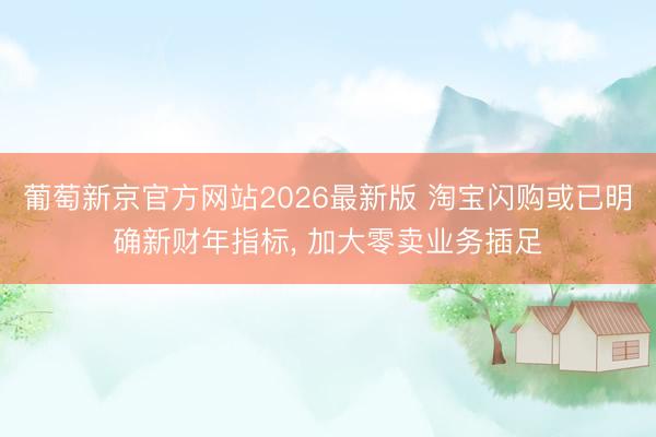 葡萄新京官方网站2026最新版 淘宝闪购或已明确新财年指标， 加大零卖业务插足