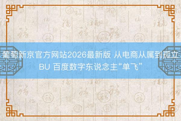 葡萄新京官方网站2026最新版 从电商从属到孤立BU 百度数字东说念主“单飞”