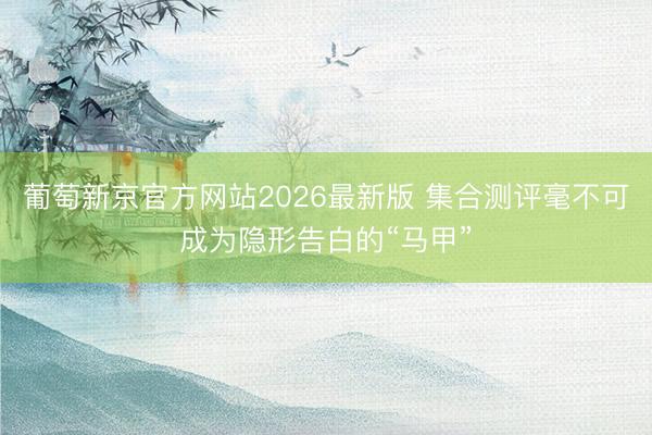葡萄新京官方网站2026最新版 集合测评毫不可成为隐形告白的“马甲”