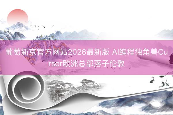 葡萄新京官方网站2026最新版 AI编程独角兽Cursor欧洲总部落子伦敦
