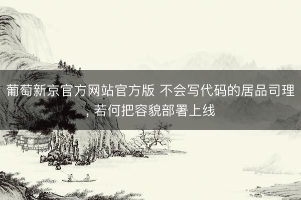 葡萄新京官方网站官方版 不会写代码的居品司理， 若何把容貌部署上线