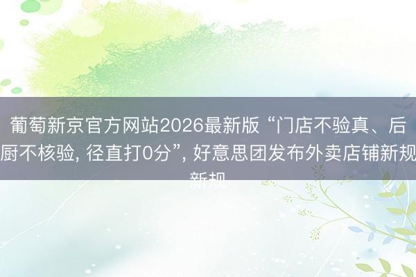 葡萄新京官方网站2026最新版 “门店不验真、后厨不核验， 径直打0分”， 好意思团发布外卖店铺新规