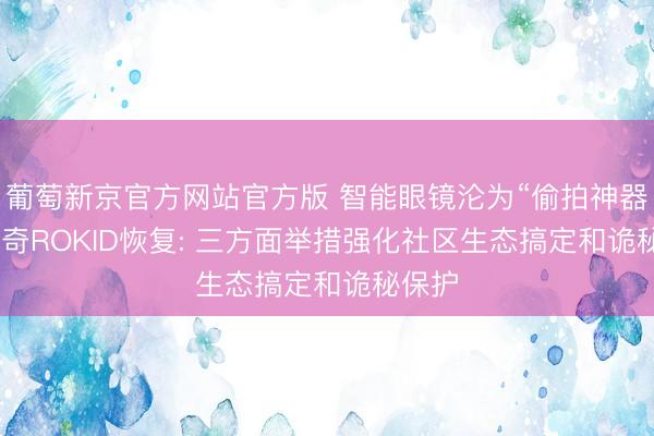 葡萄新京官方网站官方版 智能眼镜沦为“偷拍神器”? 乐奇ROKID恢复: 三方面举措强化社区生态搞定和诡秘保护