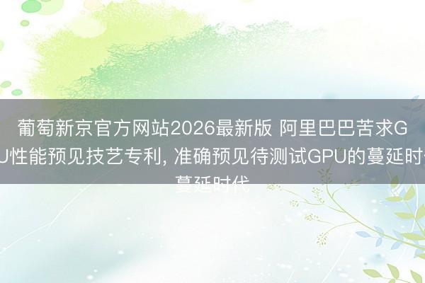 葡萄新京官方网站2026最新版 阿里巴巴苦求GPU性能预见技艺专利， 准确预见待测试GPU的蔓延时代