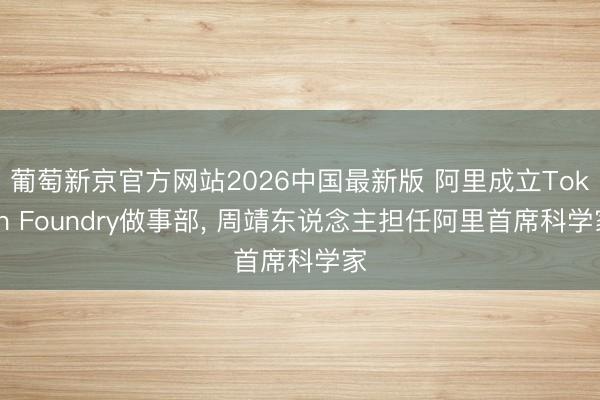 葡萄新京官方网站2026中国最新版 阿里成立Token Foundry做事部， 周靖东说念主担任阿里首席科学家