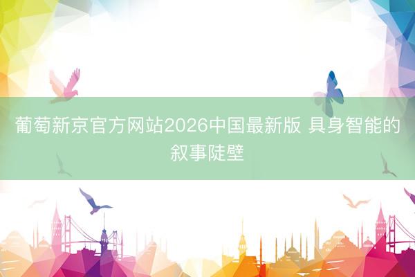 葡萄新京官方网站2026中国最新版 具身智能的叙事陡壁